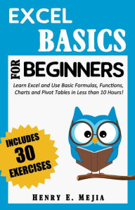 Title: Excel Basics for Beginners: Learn Excel and Use Basic Formulas, Functions, Charts and Pivot Tables in Less Than 10 Hours!, Author: Henry E Mejia