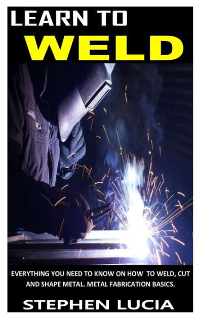 LEARN TO WELD: Everything You Need To Know On How To Weld Cut And Shape ...