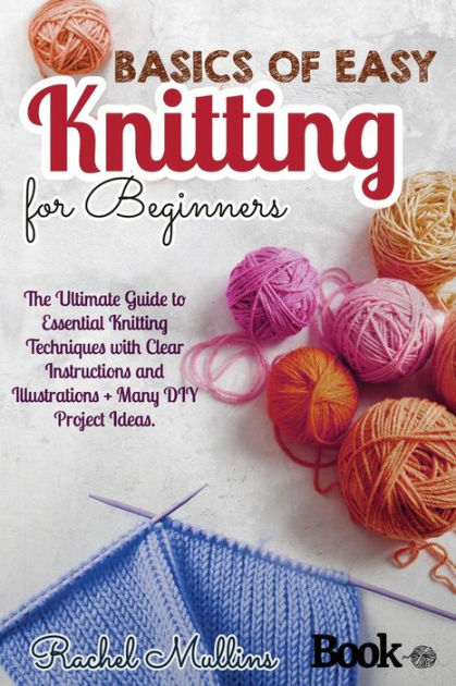 Basics of easy knitting for beginners: The Ultimate Guide to Essential  Knitting Techniques with Clear Instructions and Illustrations + Many DIY  Project Ideas. by Rachel Mullins, Paperback