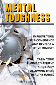 Title: Mental Toughness: Improve your Self-Confidence and develop a positive mindset. Train your mind to achieve success by following these healthy habits., Author: Henry J. Jenkins