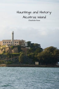Title: Hauntings and History: Alcatraz Island, Author: Charlotte Rose