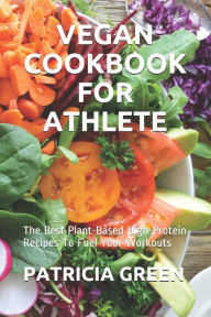 Title: VEGAN COOKBOOK FOR ATHLETE: The Best Plant-Based High-Protein Recipes To Fuel Your Workouts, Author: PATRICIA GREEN