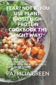 Title: FEAR? NOT IF YOU USE PLANT-BASED HIGH-PROTEIN COOKBOOK THE RIGHT WAY!: FUEL YOUR WORKOUTS AND MUSCLE GROWTH WITH THE BEST DELICIOUS PLANT-BASED RECIPE, Author: PATRICIA GREEN