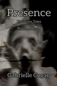Title: Presence: The Grim Tales of the Paranormal, Author: Gabrielle Cogar