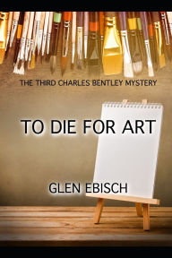Title: To Die for Art: The Third Charles Bentley Mystery, Author: Glen Ebisch