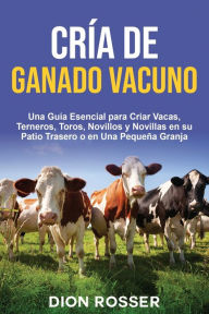 Title: Cría de ganado vacuno: Una guía esencial para criar vacas, terneros, toros, novillos y novillas en su patio trasero o en una pequeña granja, Author: Dion Rosser