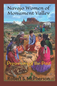 Title: Navajo Women of Monument Valley: Preservers of the Past, Author: Robert S. McPherson