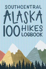 Title: Southcentral Alaska 100 Hikes Challenge Logbook: Hiking Journal With Prompts To Write In, Author: Andrea Leydon