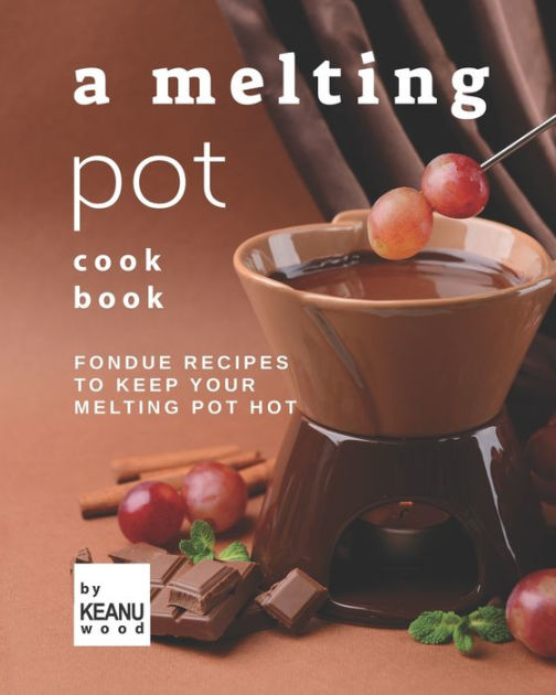 A Melting Pot Cookbook Fondue Recipes to Keep Your Melting Pot Hot by
