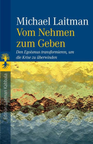 Title: Vom Nehmen zum Geben: Den Egoismus transformieren, um die Krise zu überwinden, Author: Michael Laitman