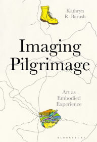 Title: Imaging Pilgrimage: Art as Embodied Experience, Author: Kathryn R. Barush