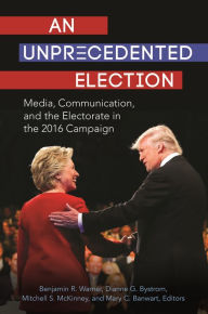 Title: An Unprecedented Election: Media, Communication, and the Electorate in the 2016 Campaign, Author: Benjamin R. Warner
