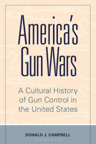 Title: America's Gun Wars: A Cultural History of Gun Control in the United States, Author: Donald J. Campbell