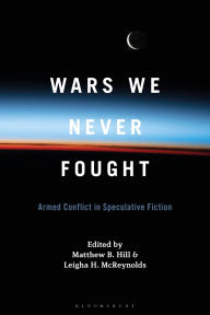 Title: Wars We Never Fought: Armed Conflict in Speculative Fiction, Author: Matthew B. Hill