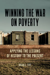 Title: Winning the War on Poverty: Applying the Lessons of History to the Present, Author: Brian L. Fife
