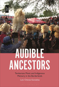 Title: Audible Ancestors: Tamborazo Music and Indigenous Memory in the Borderlands, Author: Luis Chávez-González