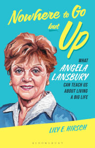 Title: Nowhere to Go but Up: What Angela Lansbury Can Teach Us about Living a Big Life, Author: Lily E. Hirsch