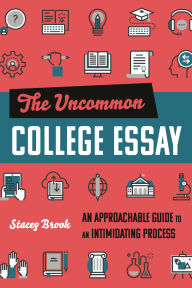 Title: The Uncommon College Essay: An Approachable Guide to an Intimidating Process, Author: Stacey Brook