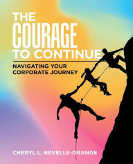 Title: The Courage to Continue: Navigating Your Corporate Journey, Author: Cheryl L Bevelle-Orange