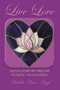 Title: Live Love: Master Vision and Vibration to Create a Better World, Author: Michelle Marie Angel