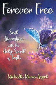 Title: Forever Free: Soul Liberation with the Holy Spirit of Truth, Author: Michelle Marie Angel