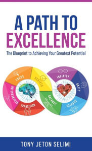 Title: A Path to Excellence: The Blueprint to Achieving Your Greatest Potential, Author: Tony Jeton Selimi