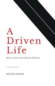 Title: A Driven Life: How to Drive Yourself into Serenity, Author: Richie Mann