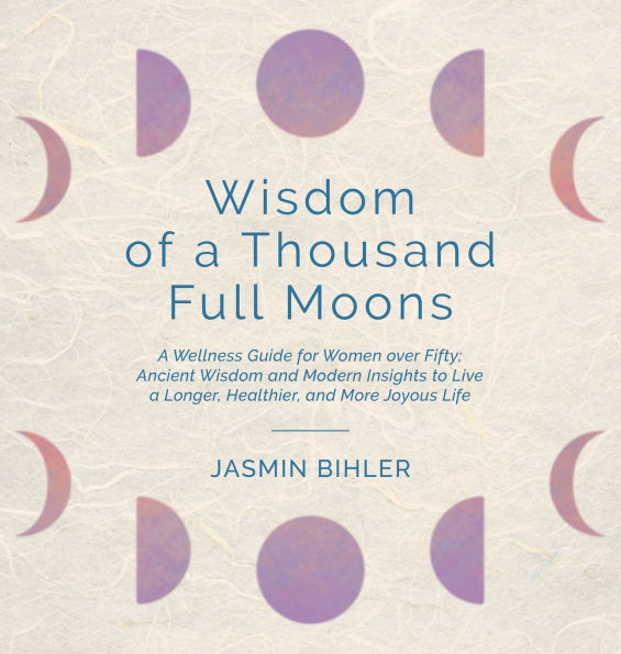 Wisdom of a Thousand Full Moons: A Wellness Guide for Women over Fifty: Ancient Wisdom and Modern Insights to Live a Longer, Healthier, and More Joyous Life