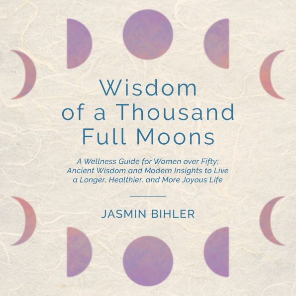 Wisdom of a Thousand Full Moons: A Wellness Guide for Women over Fifty: Ancient Wisdom and Modern Insights to Live a Longer, Healthier, and More Joyous Life