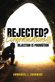 Title: Rejected? Congratulations!!! Rejection Is Promotion, Author: Emmanuel Chukwudi