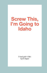 Title: Screw This, I'm Going to Idaho, Author: M Shepard
