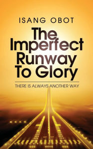 Title: The Imperfect Runway To Glory: There is always another way, Author: Isang Obot