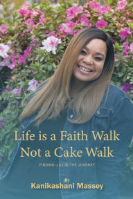 Title: LIFE IS A FAITH WALK NOT A CAKE WALK, Author: KANIKASHANI MASSEY