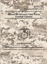 Title: Marine Corps Tactical Publication MCTP 3-32A (Formerly MCWP 3-33.7) Marine Air-Ground Task Force Combat Camera, Author: United States Government Usmc