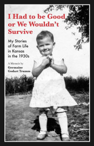 Title: I Had to be Good or We Wouldn't Survive: My Stories of Farm Life in Kansas in the 1930s, Author: Germaine Trumm