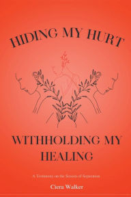 Title: Hiding My Hurt, Withholding My Healing: A Testimony on the Season of Separation, Author: Ciera Walker