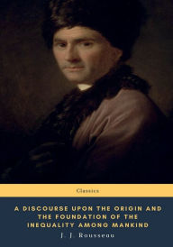 Title: A Discourse Upon the Origin and the Foundation of the Inequality Among Mankind, Author: J. J. Rousseau