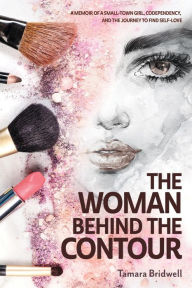 Title: The Woman Behind The Contour: A memoir of a small-town girl, codependency, and the journey to find self-love, Author: Tamara Bridwell