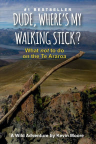 Title: Dude, Where's My Walking Stick?: What not to do on the Te Araroa, Author: Kevin Moore