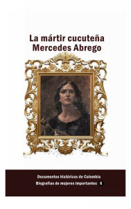 Title: La mï¿½rtir cucuteï¿½a Mercedes Abrego, Author: Documentos Historicos De Colombia
