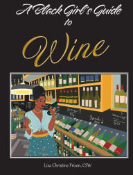 Title: A Black Girl's Guide to Wine: Wine Lessons Just For You, Author: Lisa Christine Frison