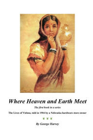 Title: Where Heaven and Earth Meet: The Lives of Vishnu, told in 1904 by a Nebraska hardware store owner, Author: George Harvey