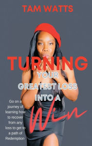 Title: TURNING YOUR GREATEST LOSS INTO A WIN, Author: Tam Watts