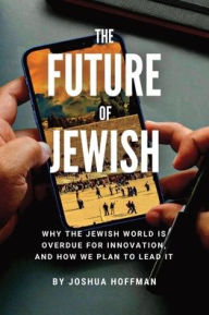 Title: The Future of Jewish: Why the Jewish World Is Overdue for Innovation, and How We Plan to Lead It, Author: Joshua Hoffman