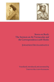 Title: Sown on Rock: The Sermon on the Vernacular and the Correspondence with Hedio:, Author: Johannes Oecolampadius
