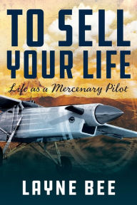 Title: To Sell Your Life: Life as a Mercenary Pilot, Author: Layne Bee