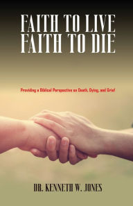 Title: FAITH TO LIVE... FAITH TO DIE, Author: Dr. Kenneth W. Jones