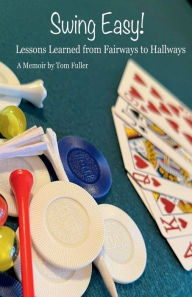 Title: Swing Easy Lessons Learned from Fairways to Hallways: A Memoir, Author: Tom Fuller