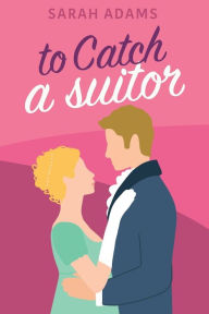 Title: To Catch a Suitor: A Regency Romance, Author: Sarah Adams