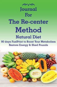 Title: Journal for The Re-center Method Natural Diet: 90 days FuelPrint to Boost Your Metabolism Restore Energy & Shed Pounds, Author: Hareldau Argyle King